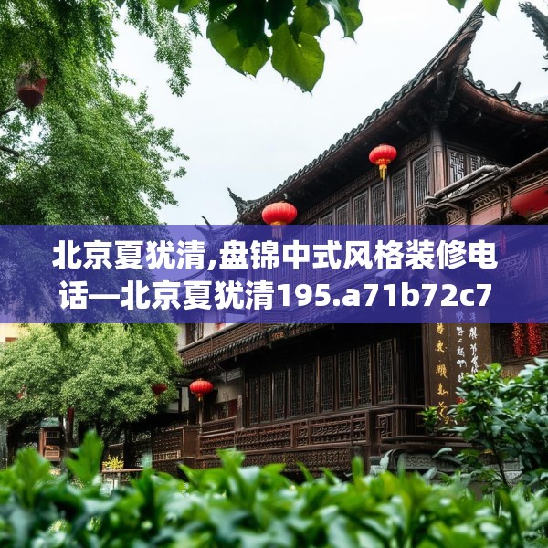 北京夏犹清,盘锦中式风格装修电话—北京夏犹清195.a71b72c75fgy.82fhsg