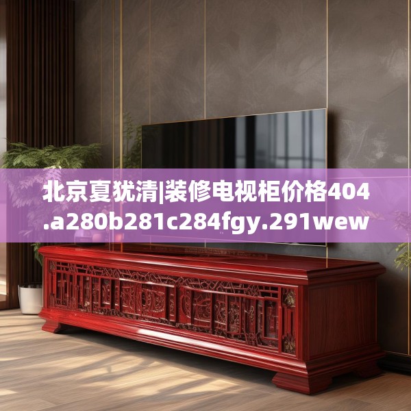北京夏犹清|装修电视柜价格404.a280b281c284fgy.291wew