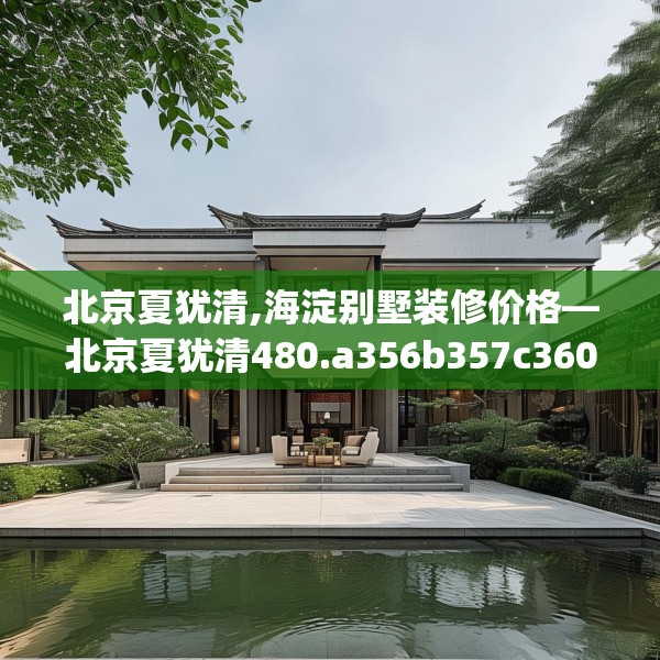 北京夏犹清,海淀别墅装修价格—北京夏犹清480.a356b357c360fgy.367lkjl