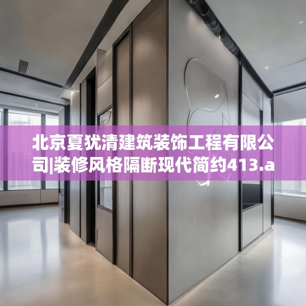 北京夏犹清建筑装饰工程有限公司|装修风格隔断现代简约413.a289b290c293fgy.300bnbn