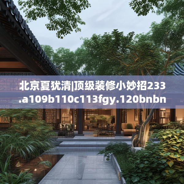 北京夏犹清|顶级装修小妙招233.a109b110c113fgy.120bnbn