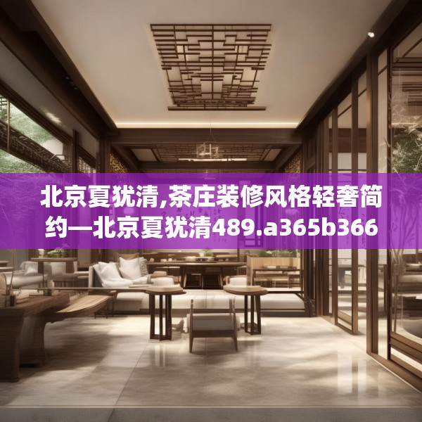北京夏犹清,茶庄装修风格轻奢简约—北京夏犹清489.a365b366c369fgy.376uyk