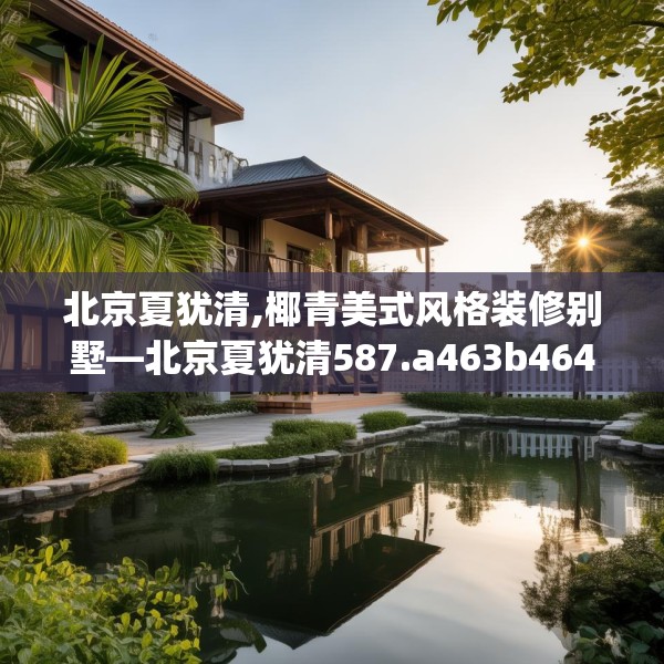 北京夏犹清,椰青美式风格装修别墅—北京夏犹清587.a463b464c467fgy.474cvcx