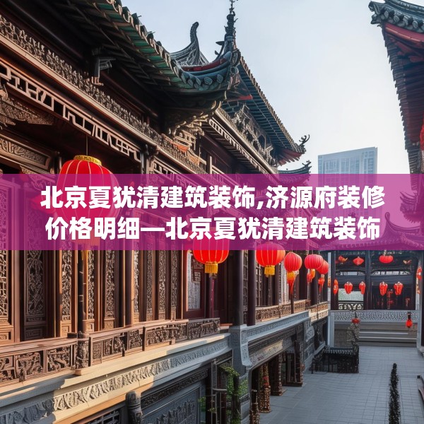 北京夏犹清建筑装饰,济源府装修价格明细—北京夏犹清建筑装饰477.a353b354c357fgy.364fghfd