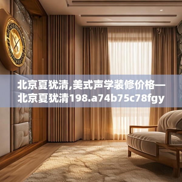 北京夏犹清,美式声学装修价格—北京夏犹清198.a74b75c78fgy.85nbn