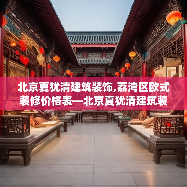 北京夏犹清建筑装饰,荔湾区欧式装修价格表—北京夏犹清建筑装饰598.a474b475c478fgy.485htyj