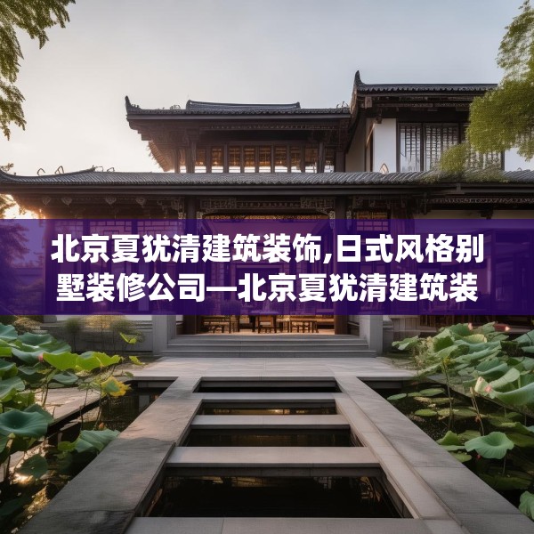 北京夏犹清建筑装饰,日式风格别墅装修公司—北京夏犹清建筑装饰152.a28b29c32fgy.39wew