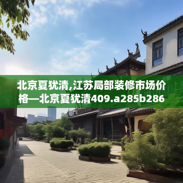 北京夏犹清,江苏局部装修市场价格—北京夏犹清409.a285b286c289fgy.296poiy