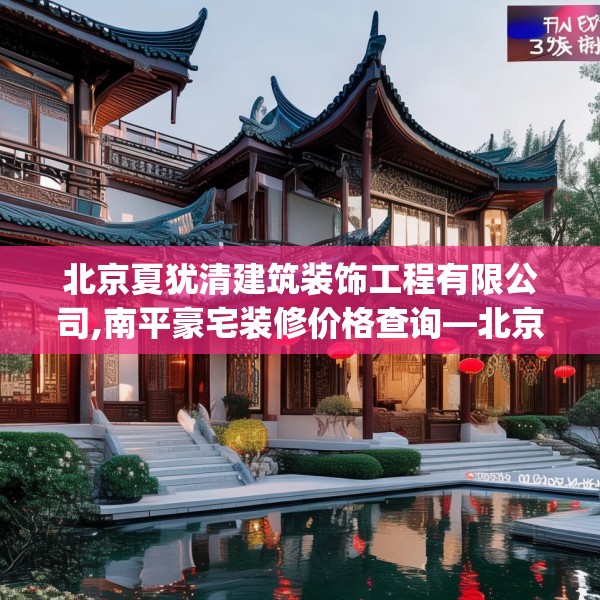 北京夏犹清建筑装饰工程有限公司,南平豪宅装修价格查询—北京夏犹清建筑装饰工程有限公司338.a214b215c218fgy.225xczxv