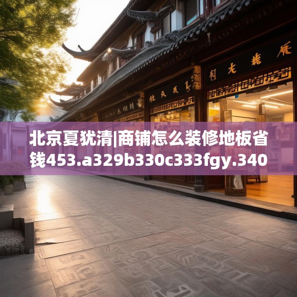 北京夏犹清|商铺怎么装修地板省钱453.a329b330c333fgy.340uyk