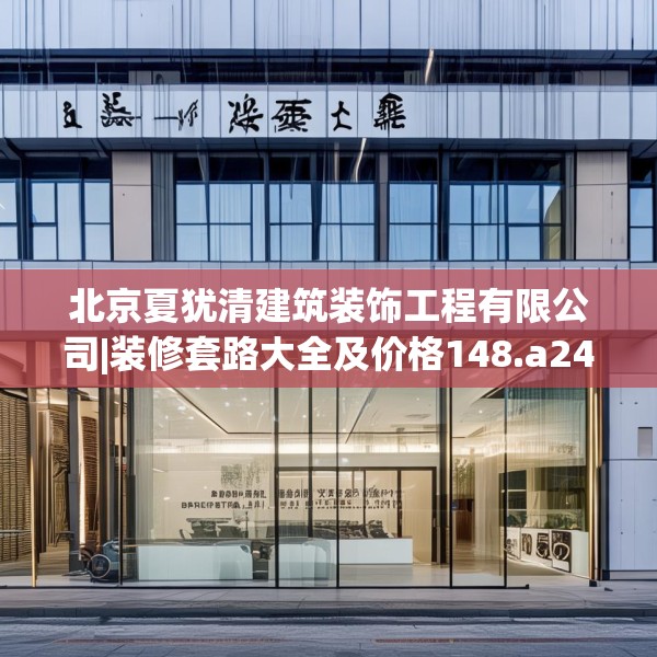 北京夏犹清建筑装饰工程有限公司|装修套路大全及价格148.a24b25c28fgy.35htyj