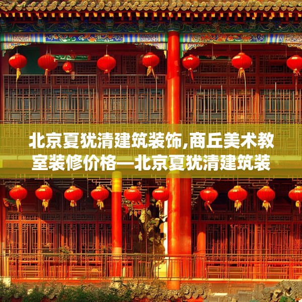 北京夏犹清建筑装饰,商丘美术教室装修价格—北京夏犹清建筑装饰513.a389b390c393fgy.400fghfd