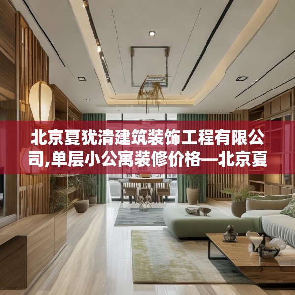 北京夏犹清建筑装饰工程有限公司,单层小公寓装修价格—北京夏犹清建筑装饰工程有限公司551.a427b428c431fgy.438cvcx