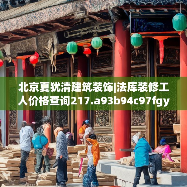 北京夏犹清建筑装饰|法库装修工人价格查询217.a93b94c97fgy.104jhhj