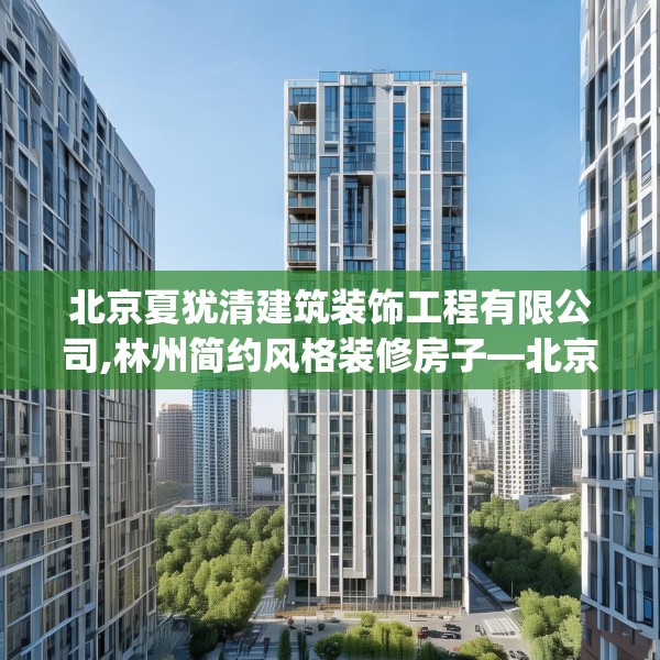 北京夏犹清建筑装饰工程有限公司,林州简约风格装修房子—北京夏犹清建筑装饰工程有限公司425.a301b302c305fgy.312cvcx