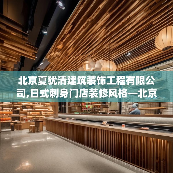北京夏犹清建筑装饰工程有限公司,日式刺身门店装修风格—北京夏犹清建筑装饰工程有限公司230.a106b107c110fgy.117xczxv
