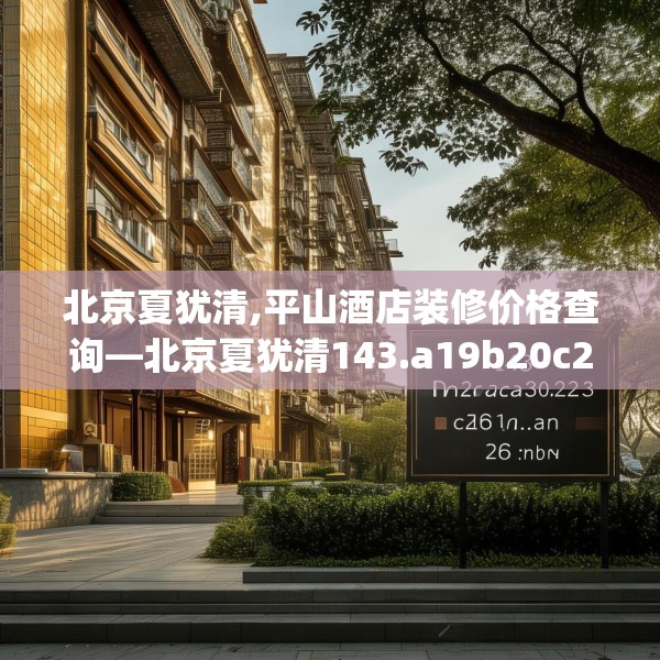 北京夏犹清,平山酒店装修价格查询—北京夏犹清143.a19b20c23fgy.30bnbn
