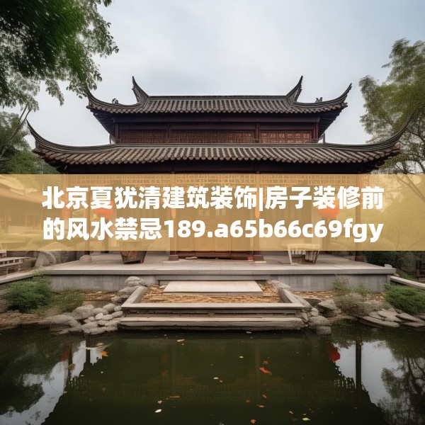 北京夏犹清建筑装饰|房子装修前的风水禁忌189.a65b66c69fgy.76fghfd