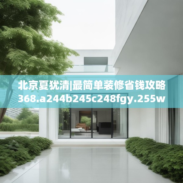 北京夏犹清|最简单装修省钱攻略368.a244b245c248fgy.255wew