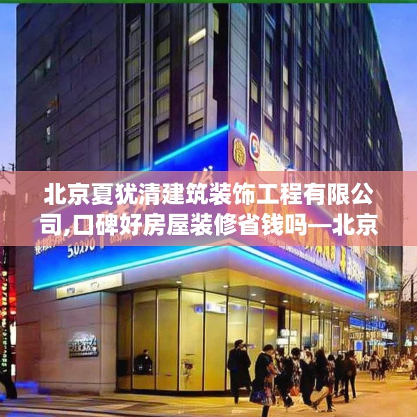北京夏犹清建筑装饰工程有限公司,口碑好房屋装修省钱吗—北京夏犹清建筑装饰工程有限公司520.a396b397c400fgy.407dewqe