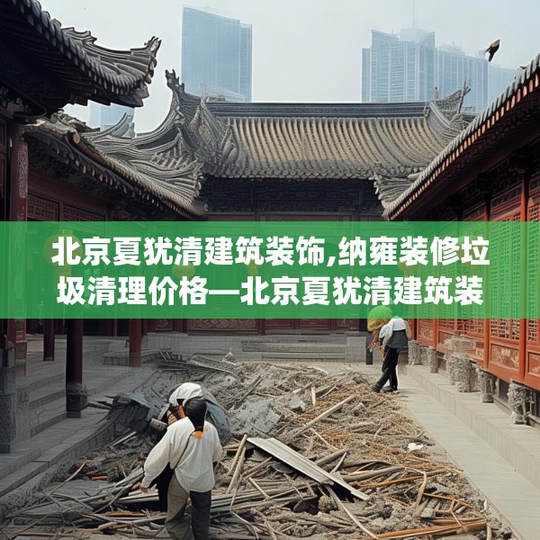 北京夏犹清建筑装饰,纳雍装修垃圾清理价格—北京夏犹清建筑装饰426.a302b303c306fgy.313lkjl