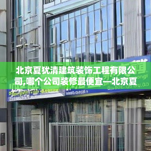 北京夏犹清建筑装饰工程有限公司,哪个公司装修最便宜—北京夏犹清建筑装饰工程有限公司182.a58b59c62fgy.6976681