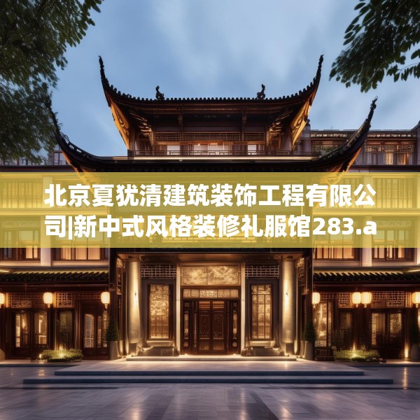 北京夏犹清建筑装饰工程有限公司|新中式风格装修礼服馆283.a159b160c163fgy.170poiy