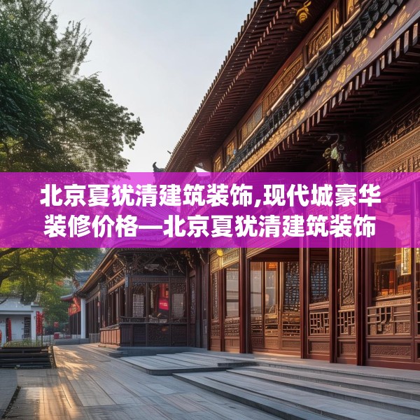 北京夏犹清建筑装饰,现代城豪华装修价格—北京夏犹清建筑装饰509.a385b386c389fgy.396fds