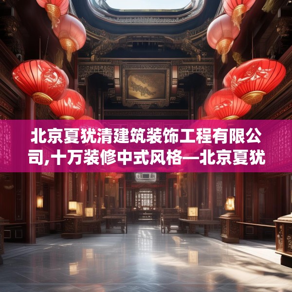 北京夏犹清建筑装饰工程有限公司,十万装修中式风格—北京夏犹清建筑装饰工程有限公司356.a232b233c236fgy.243xczxv