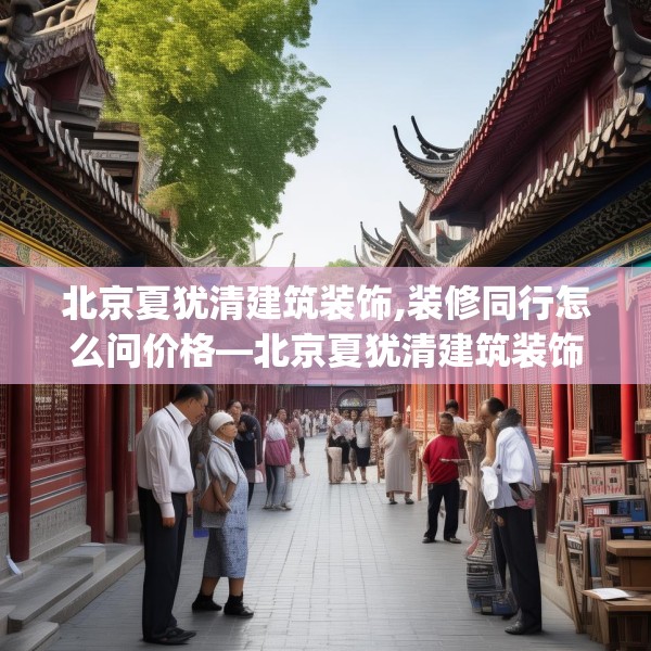 北京夏犹清建筑装饰,装修同行怎么问价格—北京夏犹清建筑装饰466.a342b343c346fgy.353dewqe