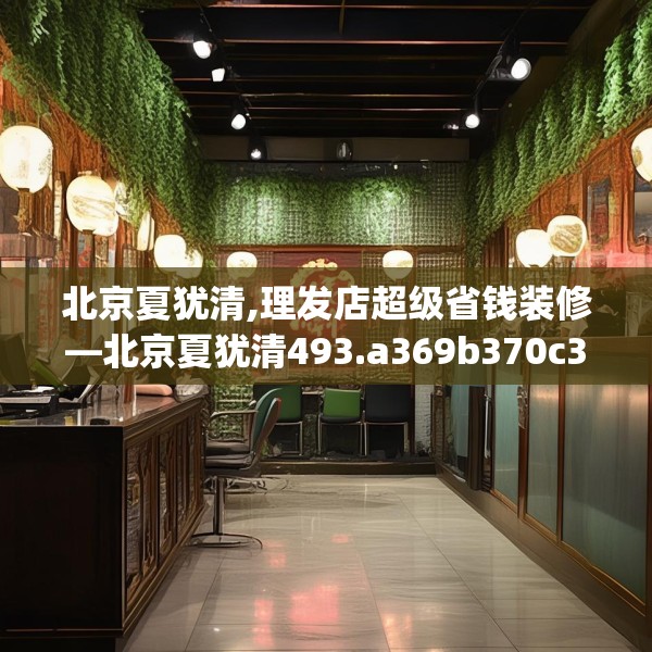 北京夏犹清,理发店超级省钱装修—北京夏犹清493.a369b370c373fgy.380fdsfds