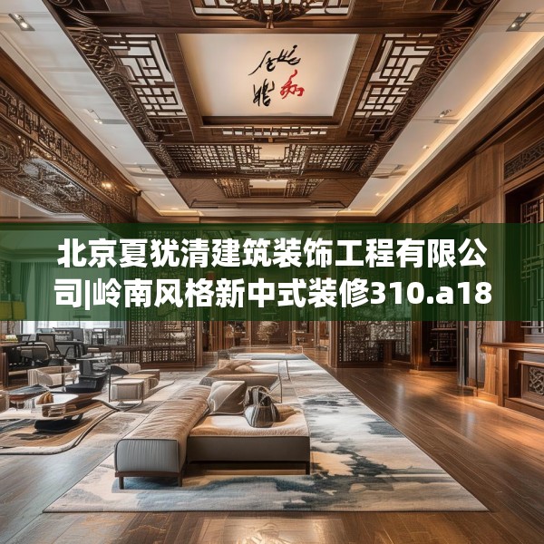 北京夏犹清建筑装饰工程有限公司|岭南风格新中式装修310.a186b187c190fgy.197htyj