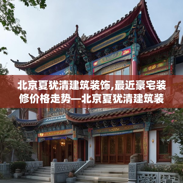 北京夏犹清建筑装饰,最近豪宅装修价格走势—北京夏犹清建筑装饰607.a483b484c487fgy.494poiy