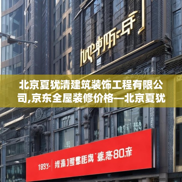 北京夏犹清建筑装饰工程有限公司,京东全屋装修价格—北京夏犹清建筑装饰工程有限公司193.a69b70c73fgy.80poiy