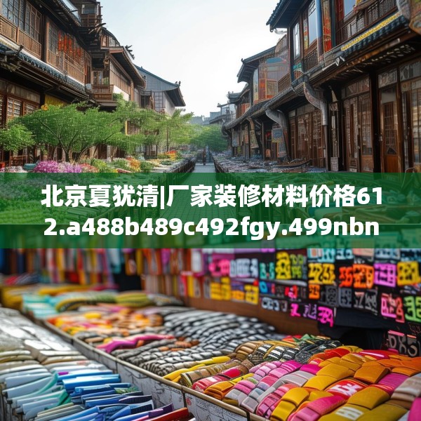 北京夏犹清|厂家装修材料价格612.a488b489c492fgy.499nbn