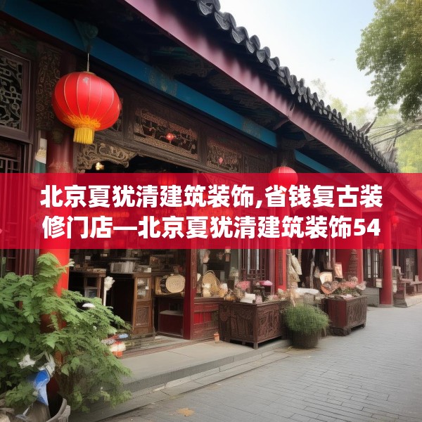 北京夏犹清建筑装饰,省钱复古装修门店—北京夏犹清建筑装饰542.a418b419c422fgy.42976661