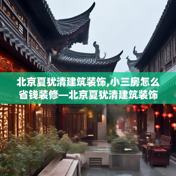 北京夏犹清建筑装饰,小三房怎么省钱装修—北京夏犹清建筑装饰498.a374b375c378fgy.385lkjl