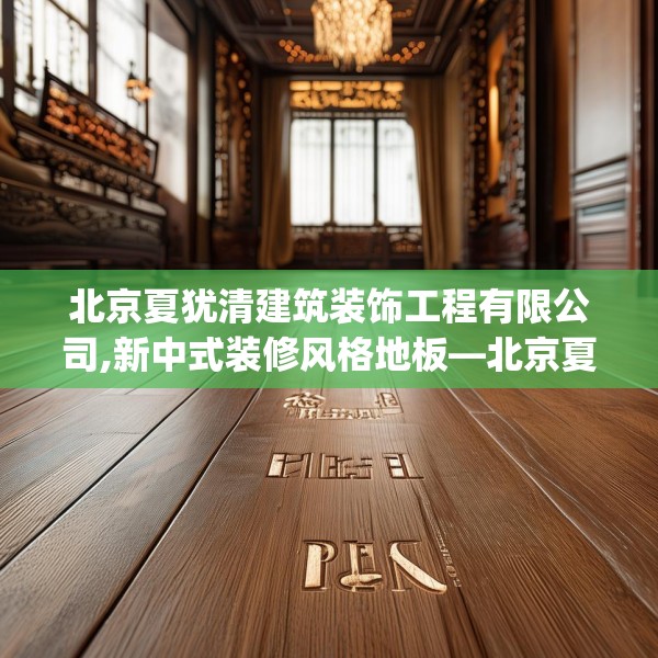 北京夏犹清建筑装饰工程有限公司,新中式装修风格地板—北京夏犹清建筑装饰工程有限公司616.a492b493c496fgy.503htyj