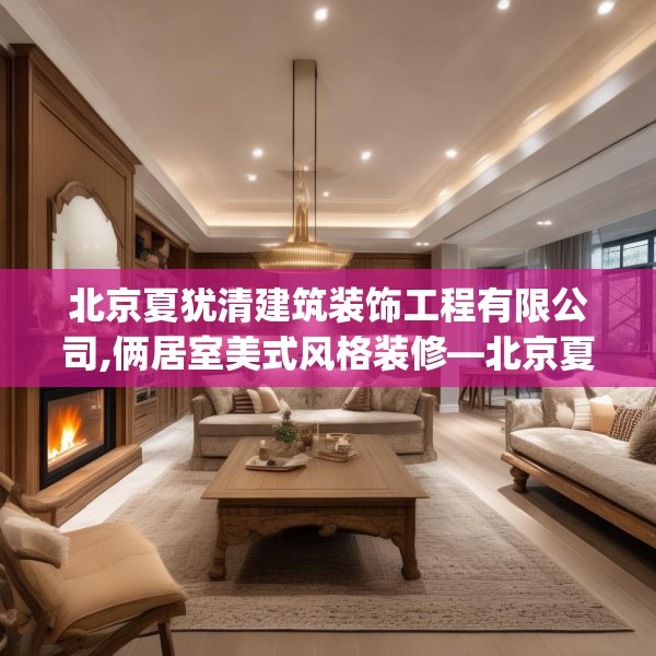 北京夏犹清建筑装饰工程有限公司,俩居室美式风格装修—北京夏犹清建筑装饰工程有限公司555.a431b432c435fgy.442fhsg