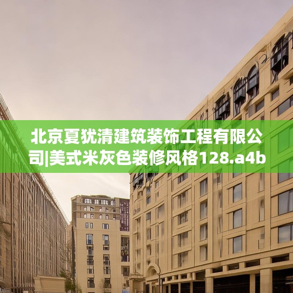 北京夏犹清建筑装饰工程有限公司|美式米灰色装修风格128.a4b5c8fgy.1576684