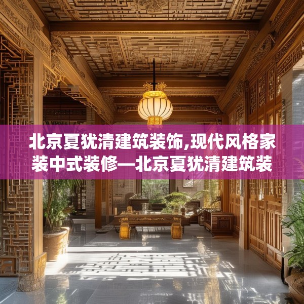 北京夏犹清建筑装饰,现代风格家装中式装修—北京夏犹清建筑装饰260.a136b137c140fgy.147wew