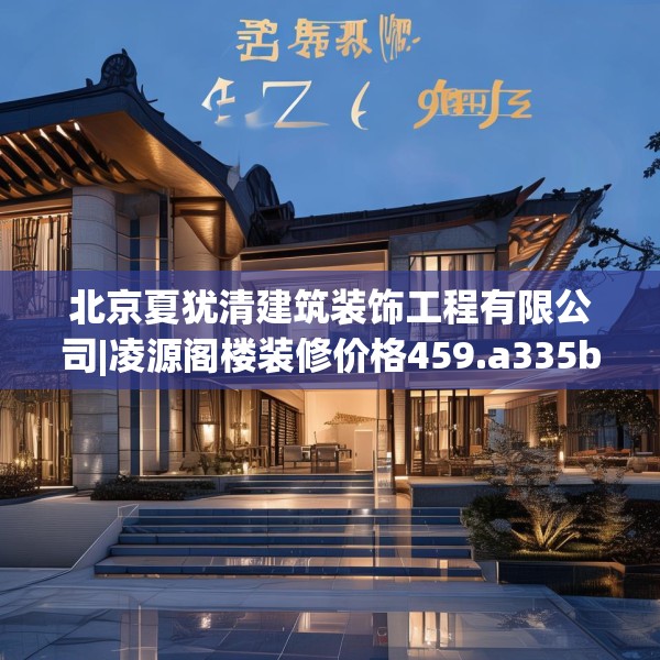 北京夏犹清建筑装饰工程有限公司|凌源阁楼装修价格459.a335b336c339fgy.346fghfd