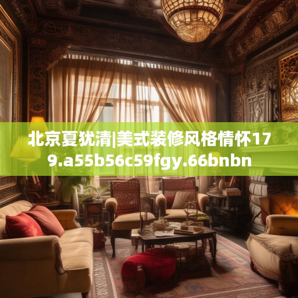 北京夏犹清|美式装修风格情怀179.a55b56c59fgy.66bnbn
