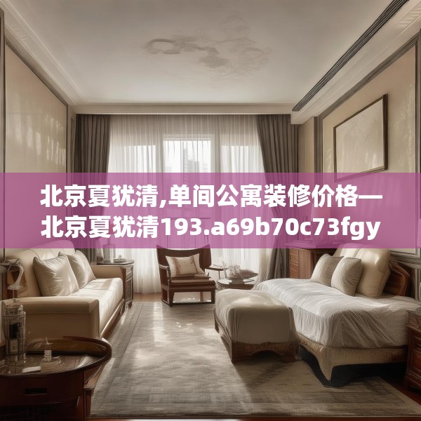 北京夏犹清,单间公寓装修价格—北京夏犹清193.a69b70c73fgy.80poiy