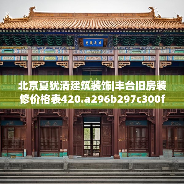 北京夏犹清建筑装饰|丰台旧房装修价格表420.a296b297c300fgy.307dsfds