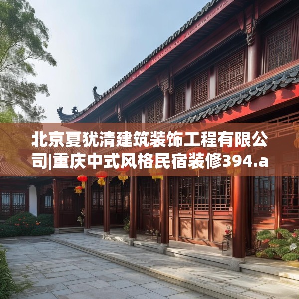 北京夏犹清建筑装饰工程有限公司|重庆中式风格民宿装修394.a270b271c274fgy.281dewqe