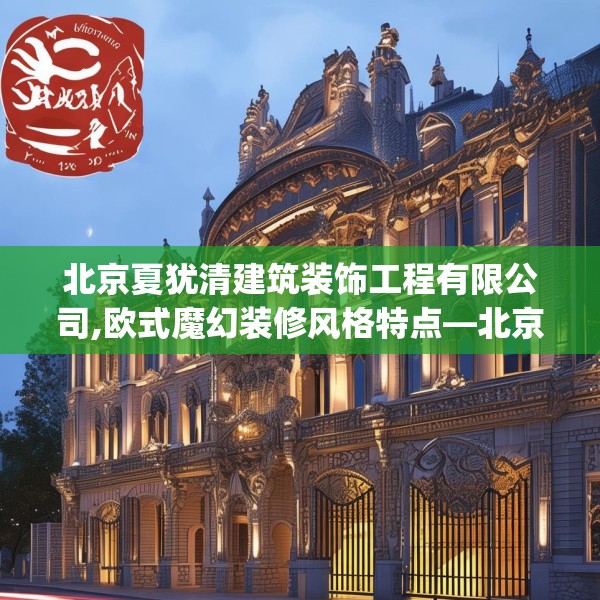 北京夏犹清建筑装饰工程有限公司,欧式魔幻装修风格特点—北京夏犹清建筑装饰工程有限公司316.a192b193c196fgy.203sdA