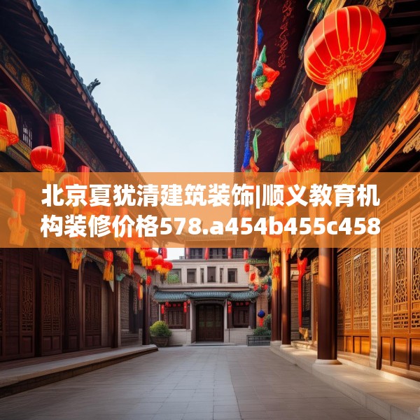 北京夏犹清建筑装饰|顺义教育机构装修价格578.a454b455c458fgy.46576659
