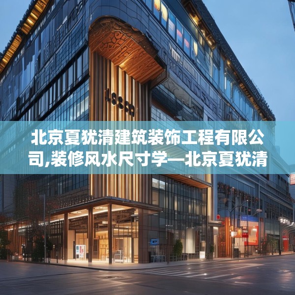 北京夏犹清建筑装饰工程有限公司,装修风水尺寸学—北京夏犹清建筑装饰工程有限公司138.a14b15c18fgy.25lkjl