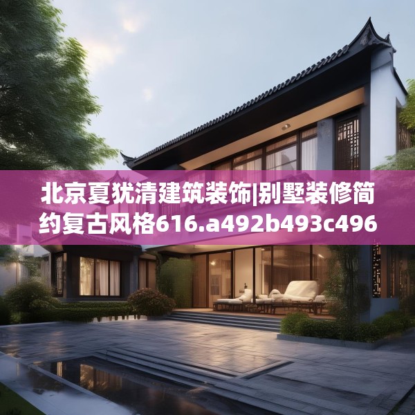 北京夏犹清建筑装饰|别墅装修简约复古风格616.a492b493c496fgy.503htyj
